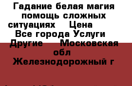 Гадание белая магия помощь сложных ситуациях  › Цена ­ 500 - Все города Услуги » Другие   . Московская обл.,Железнодорожный г.